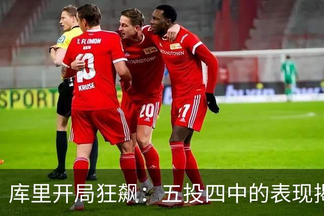 库里开局狂飙：五投四中的表现揭示火热状态